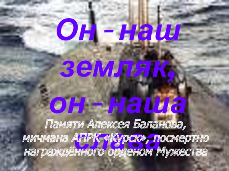 Презентация Он - наш земляк,
он - наша слава
Памяти Алексея Баланова,
мичмана АПРК Курск,