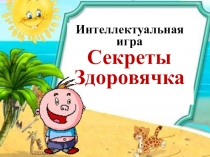 Интеллектуальная
игра Секреты
Здоровячка