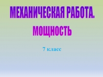 7 класс
МЕХАНИЧЕСКАЯ РАБОТА.
мощность