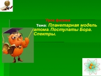 Урок физики
Тема : Планетарная модель атома. Постулаты Бора. Спектры