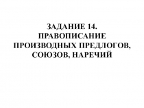 ЗАДАНИЕ 14. ПРАВОПИСАНИЕ ПРОИЗВОДНЫХ ПРЕДЛОГОВ, СОЮЗОВ, НАРЕЧИЙ