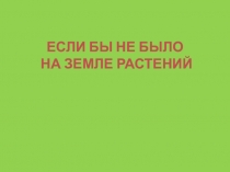 ЕСЛИ БЫ НЕ БЫЛО НА ЗЕМЛЕ РАСТЕНИЙ