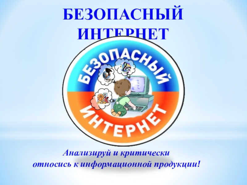 БЕЗОПАСНЫЙ ИНТЕРНЕТ
Анализируй и критически
относись к информационной продукции!