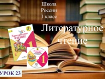 Школа России
1 класс
Литературное
чтение
Урок 23