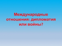 Международные отношения: дипломатия или войны?