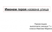 Именем героя названа улица
Презентацию выполнила ученица 7 л класса Иванова