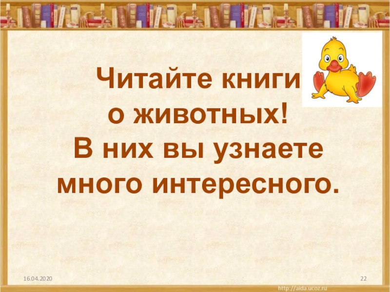 Читайте книги о животных!В них вы узнаете много интересного.