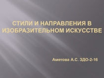 СТИЛИ И НАПРАВЛЕНИЯ В ИЗОБРАЗИТЕЛЬНОМ ИСКУССТВЕ Аметова А.С. ЗДО-2-16