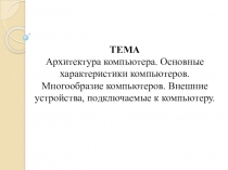 ТЕМА
Архитектура компьютера. Основные характеристики компьютеров. Многообразие