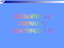 ОБЪЁМЫ И ПЛОЩАДИ
ПОВЕРХНОСТЕЙ
ГЕОМЕТРИЧЕСКИХ ТЕЛ