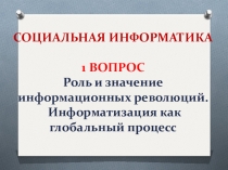 СОЦИАЛЬНАЯ ИНФОРМАТИКА 1 ВОПРОС Роль и значение информационных революций