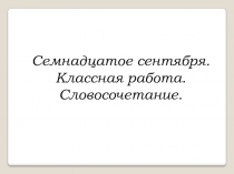 Семнадцатое сентября.
Классная работа.
Словосочетание