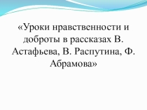 Уроки нравственности и доброты в рассказах В. Астафьева, В. Распутина, Ф