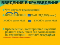 Что изучает краеведение?
КРАЕВЕДЕНИЕ КРАЙ ВЕДАЮ(знаю)
ЗНАЮ о своем КРАЕ УЗНАЮ о