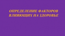 ОПРЕДЕЛЕНИЕ ФАКТОРОВ
ВЛИЯЮЩИХ НА ЗДОРОВЬЕ