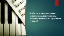 Ребята, с творчеством какого композитора мы познакомились на прошлом уроке?