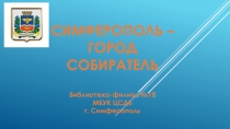 СИМФЕРОПОЛЬ –
ГОРОД
СОБИРАТЕЛЬ
Библиотека-филиал №18
МБУК ЦСДБ
г. Симферополь