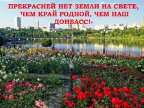 ПРЕКРАСНЕЙ НЕТ ЗЕМЛИ НА СВЕТЕ,
ЧЕМ КРАЙ РОДНОЙ, ЧЕМ НАШ ДОНБАСС!