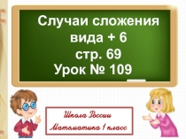 Случаи сложения
вида + 6
с тр. 69
Урок № 109