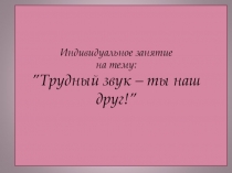 Индивидуальное занятие на тему: ” Трудный звук – ты наш друг! ”