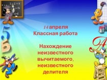 14 апреля
Классная работа
Нахождение
неизвестного вычитаемого,
неизвестного