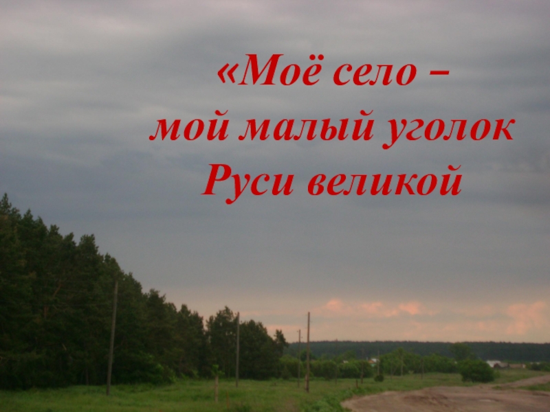 Моё село –
мой малый уголок Руси великой