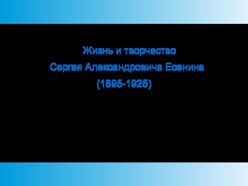 Жизнь и творчество
Сергея Александровича Есенина
(1895-1925)