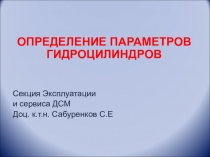 ОПРЕДЕЛЕНИЕ ПАРАМЕТРОВ ГИДРОЦИЛИНДРОВ
Секция Эксплуатации
и сервиса ДСМ
Доц