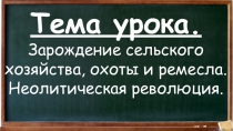 Тема урока.
Зарождение сельского хозяйства, охоты и ремесла. Неолитическая