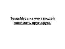 Тема:Музыка учит людей понимать друг друга