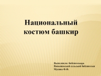 Национальный костюм башкир
Выполнила: библиотекарь Ванышевской сельской