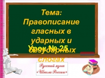 Урок № 25
Тема: Правописание
гласных в ударных и
безударных слогах