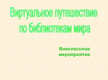 Внеклассное мероприятие
Виртуальное путешествие
по библиотекам мира