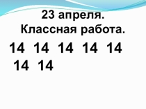 23 апреля.
Классная работа.
14 14 14 14 14 14 14