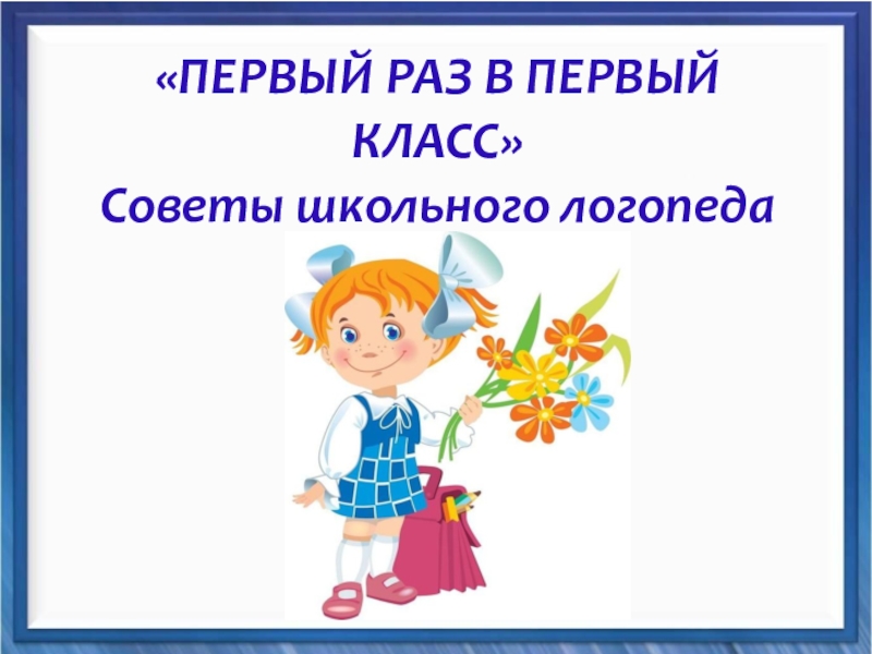 ПЕРВЫЙ РАЗ В ПЕРВЫЙ
КЛАСС
Советы школьного логопеда