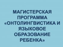 МАГИСТЕРСКАЯ ПРОГРАММА
ОНТОЛИНГВИСТИКА И
ЯЗЫКОВОЕ ОБРАЗОВАНИЕ
РЕБЕНКА