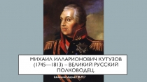 Михаил Илларионович Кутузов (1745—1813) – великий русский полководец