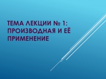 Тема лекции № 1: Производная и её применение