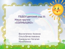 ГБДОУ детский сад 55
Наша группа СОЛНЫШКО
Воспитатели: Косенко Ольга