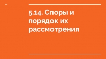 5.14. Споры и порядок их рассмотрения