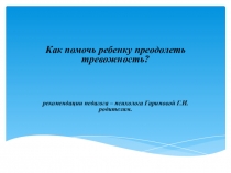 Как помочь ребенку преодолеть тревожность?
рекомендации педагога – психолога