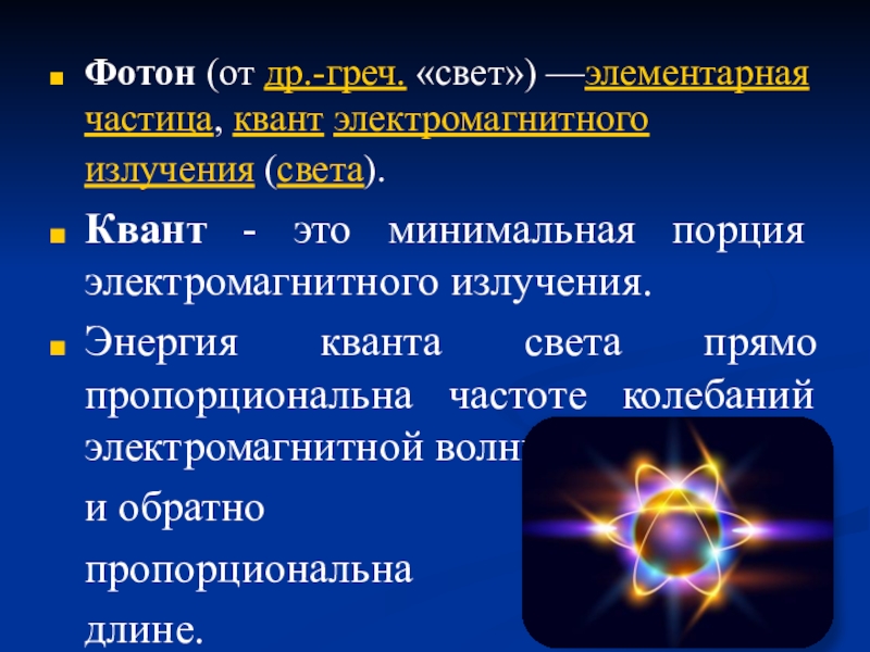 Фотон (от др.-греч. «свет») —элементарная частица, квант электромагнитного излучения (света). Квант - это минимальная порция электромагнитного излучения.Энергия кванта света прямо пропорциональна частоте колебаний электромагнитной волны