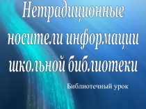 Нетрадиционные
носители информации
школьной библиотеки
Библиотечный урок