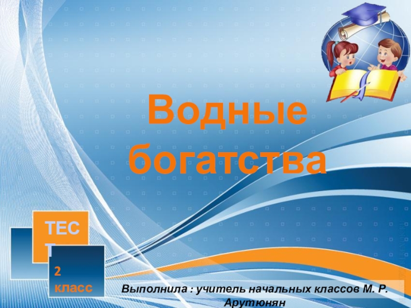 Презентация Водные богатства
ТЕСТ
Выполнила : учитель начальных классов М. Р. Арутюнян
2