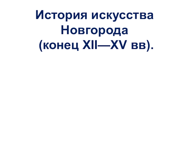 Презентация История искусства Новгорода
(конец XII—XV вв)