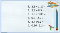 2,3 + 1,17 =
2,3 – 0,5 =
1,5 + 3,09 =
0,3 · 2,5 =
8,4 : 0,2 =
0,96 : 3,2 =