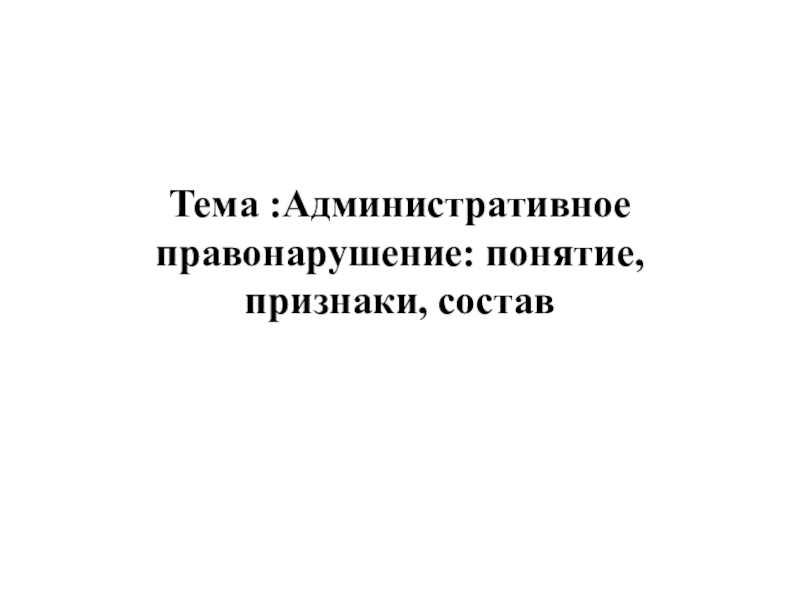 Тема :Административное правонарушение: понятие, признаки, состав