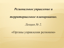 Региональное управление и
территориальное планирование.
Лекция № 2.
Органы