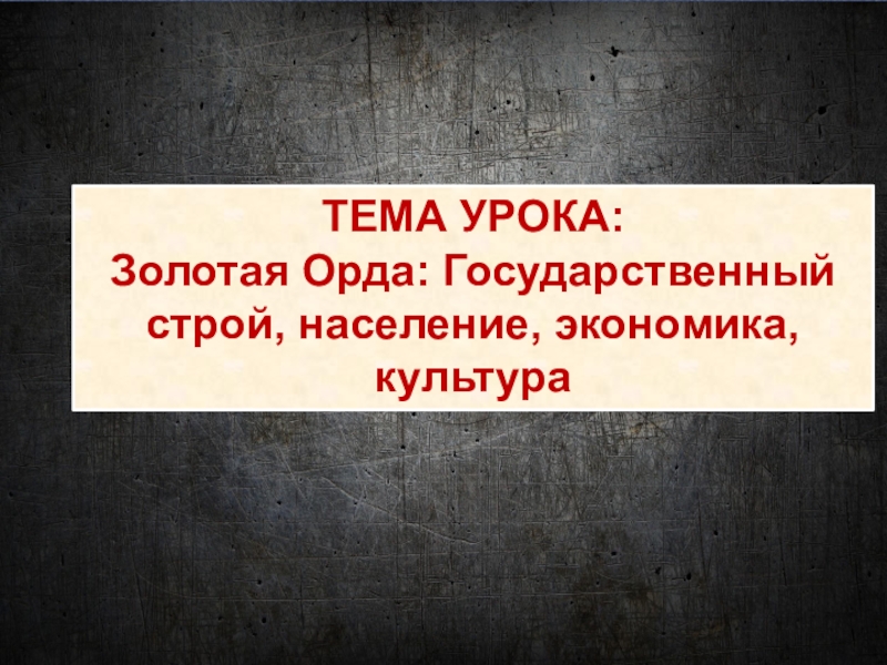 Презентация ТЕМА УРОКА:
Золотая Орда: Государственный строй, население, экономика, культура