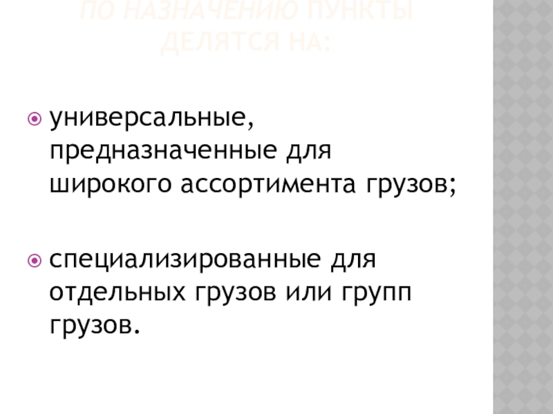 По назначению пункты делятся на: универсальные, предназначенные для широкого ассортимента грузов;специализированные для отдельных грузов или групп грузов.